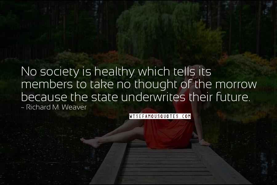 Richard M. Weaver Quotes: No society is healthy which tells its members to take no thought of the morrow because the state underwrites their future.