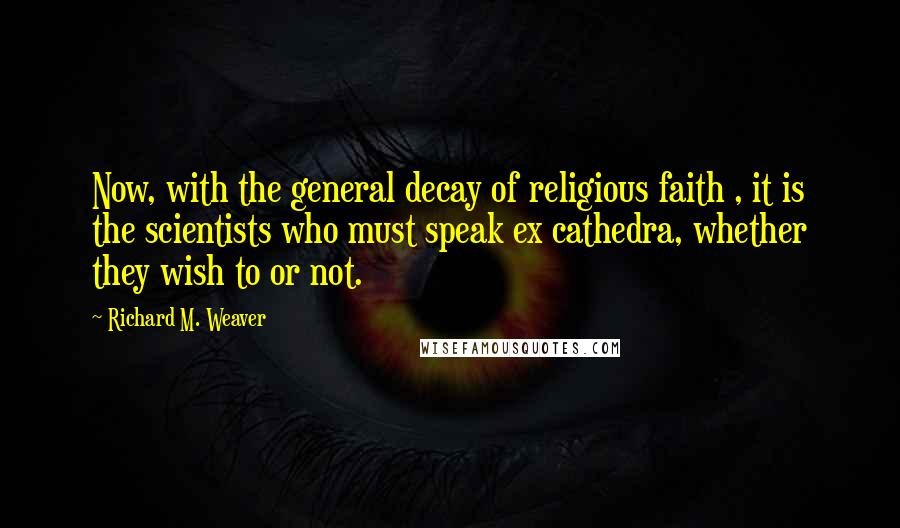 Richard M. Weaver Quotes: Now, with the general decay of religious faith , it is the scientists who must speak ex cathedra, whether they wish to or not.