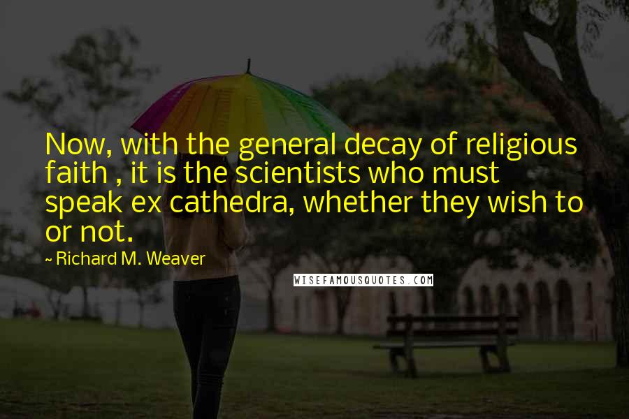 Richard M. Weaver Quotes: Now, with the general decay of religious faith , it is the scientists who must speak ex cathedra, whether they wish to or not.