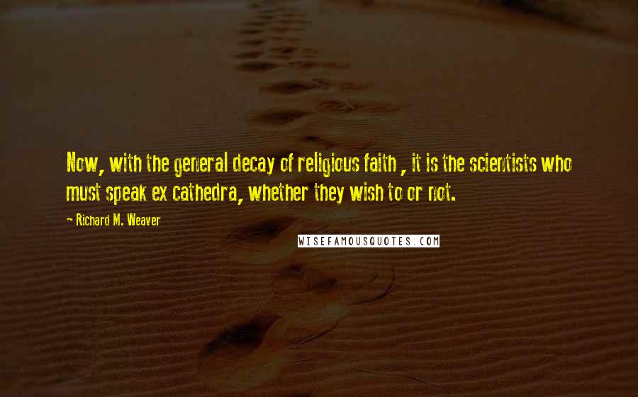 Richard M. Weaver Quotes: Now, with the general decay of religious faith , it is the scientists who must speak ex cathedra, whether they wish to or not.