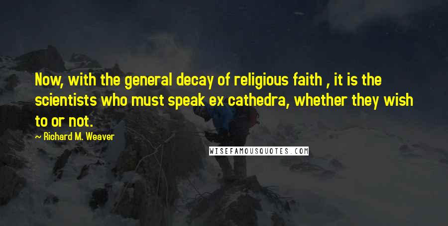 Richard M. Weaver Quotes: Now, with the general decay of religious faith , it is the scientists who must speak ex cathedra, whether they wish to or not.