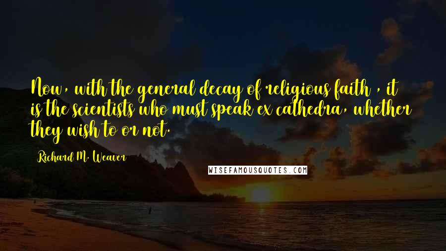 Richard M. Weaver Quotes: Now, with the general decay of religious faith , it is the scientists who must speak ex cathedra, whether they wish to or not.