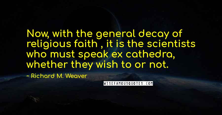 Richard M. Weaver Quotes: Now, with the general decay of religious faith , it is the scientists who must speak ex cathedra, whether they wish to or not.