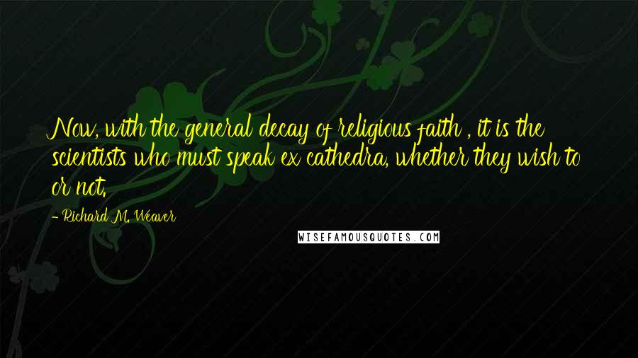 Richard M. Weaver Quotes: Now, with the general decay of religious faith , it is the scientists who must speak ex cathedra, whether they wish to or not.