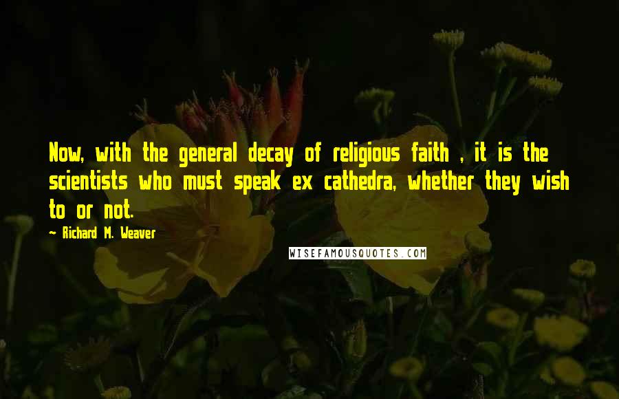 Richard M. Weaver Quotes: Now, with the general decay of religious faith , it is the scientists who must speak ex cathedra, whether they wish to or not.
