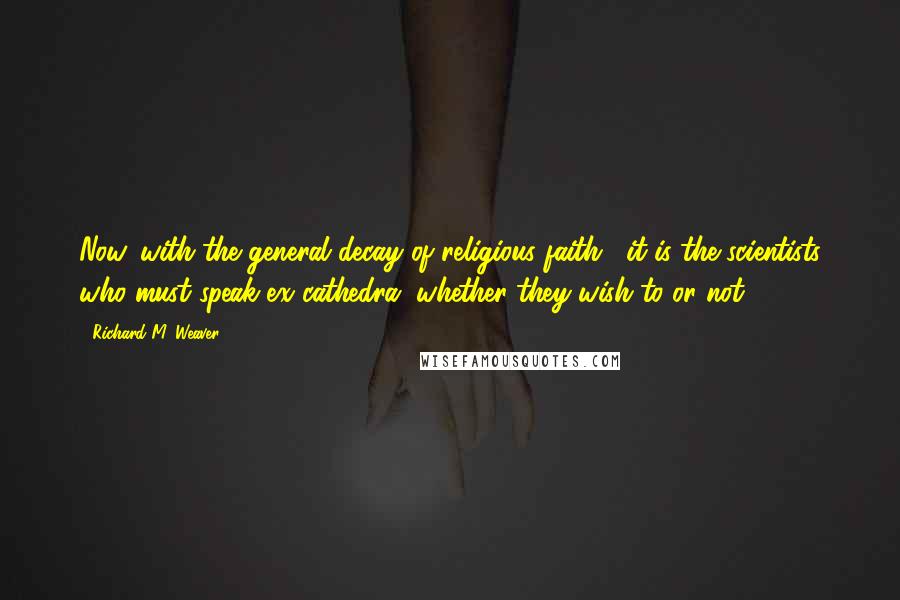 Richard M. Weaver Quotes: Now, with the general decay of religious faith , it is the scientists who must speak ex cathedra, whether they wish to or not.