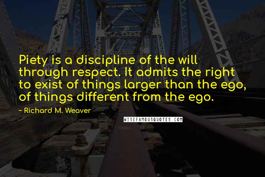 Richard M. Weaver Quotes: Piety is a discipline of the will through respect. It admits the right to exist of things larger than the ego, of things different from the ego.