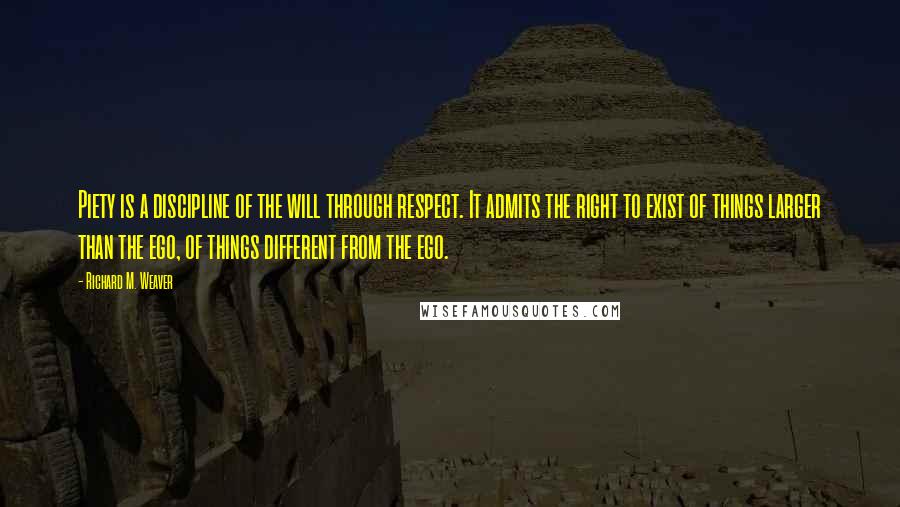 Richard M. Weaver Quotes: Piety is a discipline of the will through respect. It admits the right to exist of things larger than the ego, of things different from the ego.