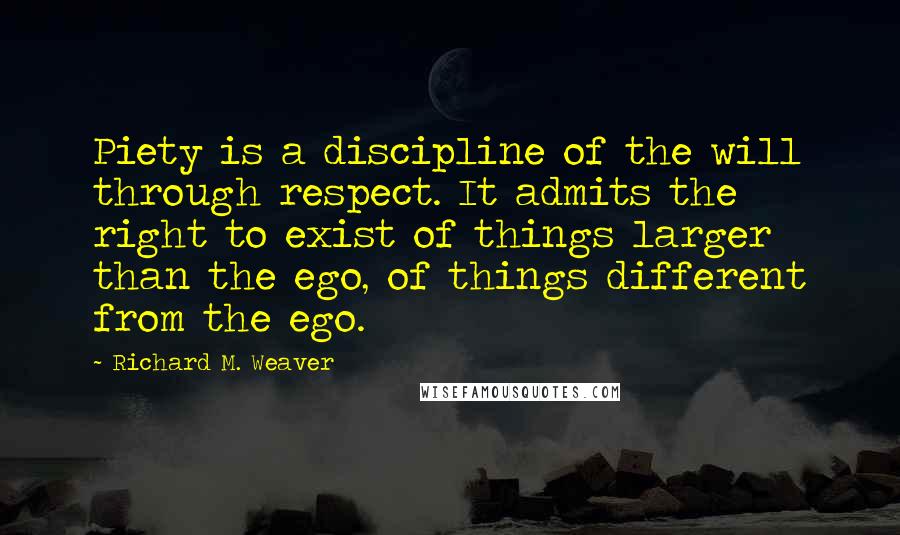Richard M. Weaver Quotes: Piety is a discipline of the will through respect. It admits the right to exist of things larger than the ego, of things different from the ego.