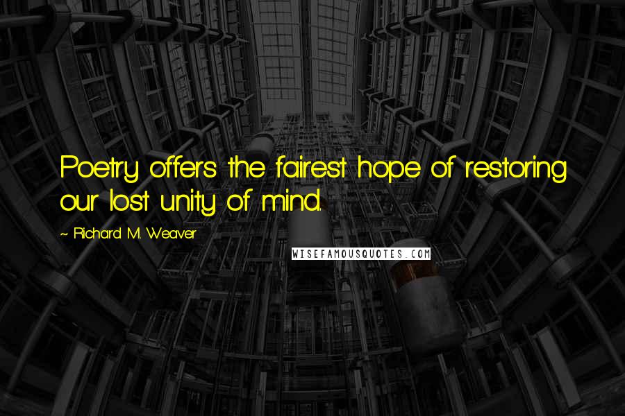 Richard M. Weaver Quotes: Poetry offers the fairest hope of restoring our lost unity of mind.