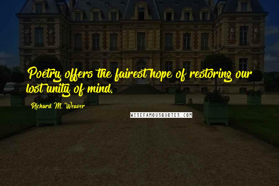 Richard M. Weaver Quotes: Poetry offers the fairest hope of restoring our lost unity of mind.