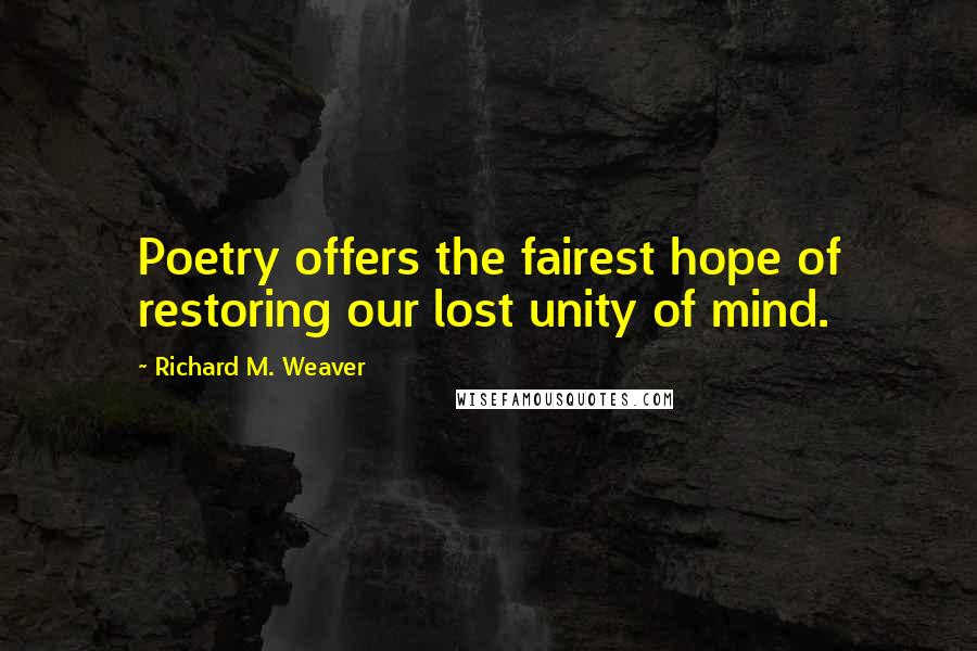 Richard M. Weaver Quotes: Poetry offers the fairest hope of restoring our lost unity of mind.