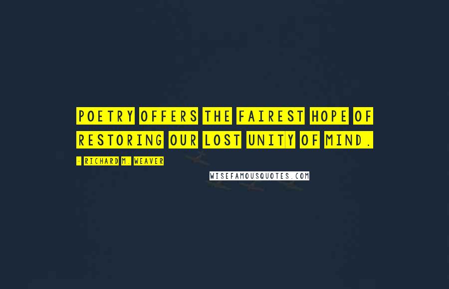 Richard M. Weaver Quotes: Poetry offers the fairest hope of restoring our lost unity of mind.