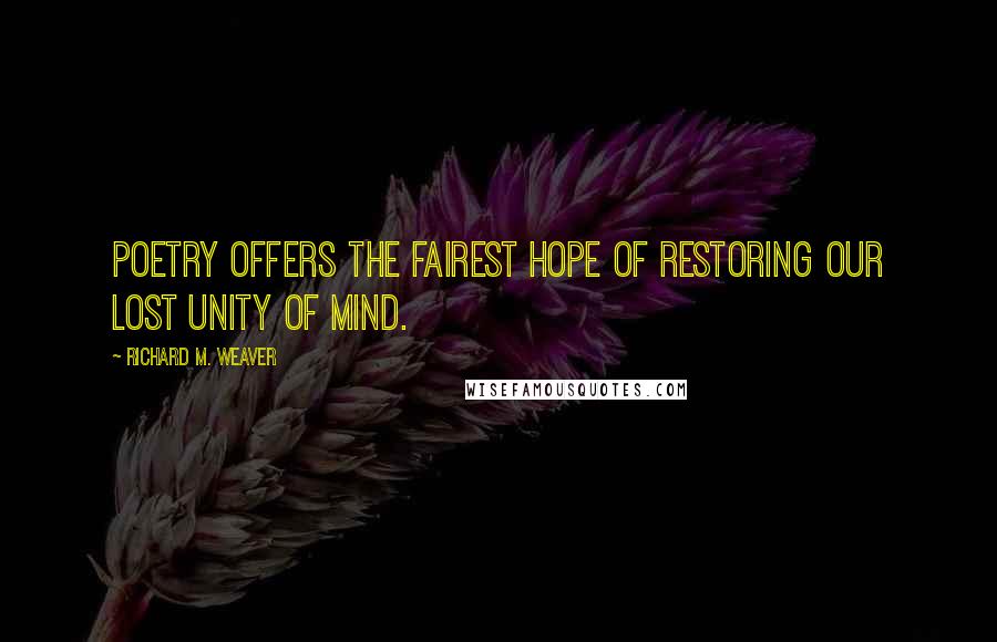 Richard M. Weaver Quotes: Poetry offers the fairest hope of restoring our lost unity of mind.