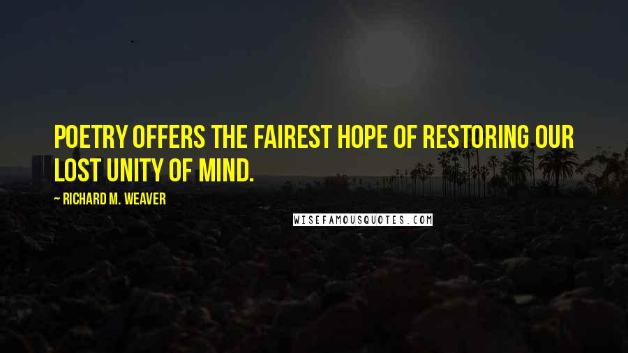 Richard M. Weaver Quotes: Poetry offers the fairest hope of restoring our lost unity of mind.