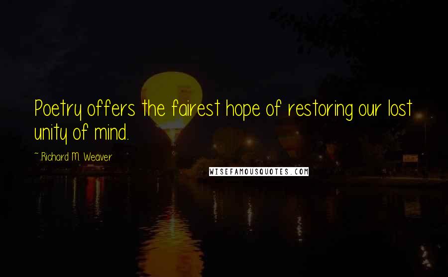 Richard M. Weaver Quotes: Poetry offers the fairest hope of restoring our lost unity of mind.