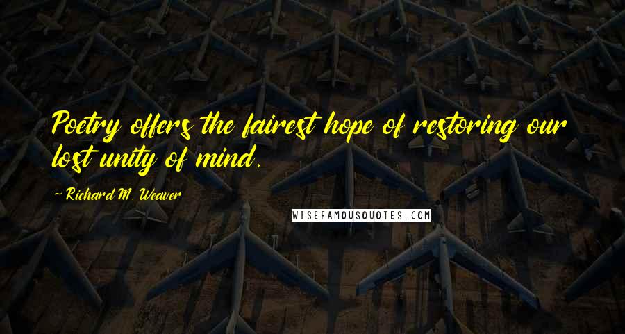 Richard M. Weaver Quotes: Poetry offers the fairest hope of restoring our lost unity of mind.