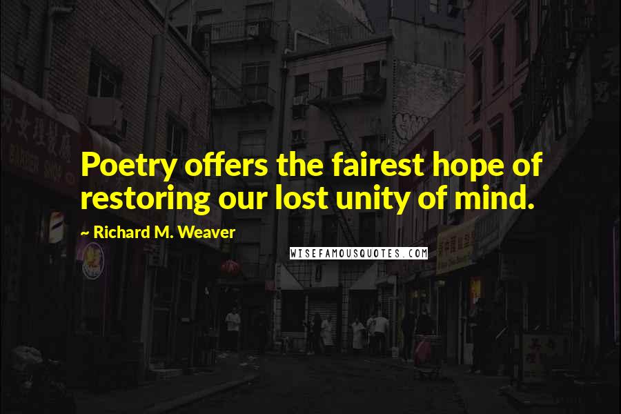 Richard M. Weaver Quotes: Poetry offers the fairest hope of restoring our lost unity of mind.