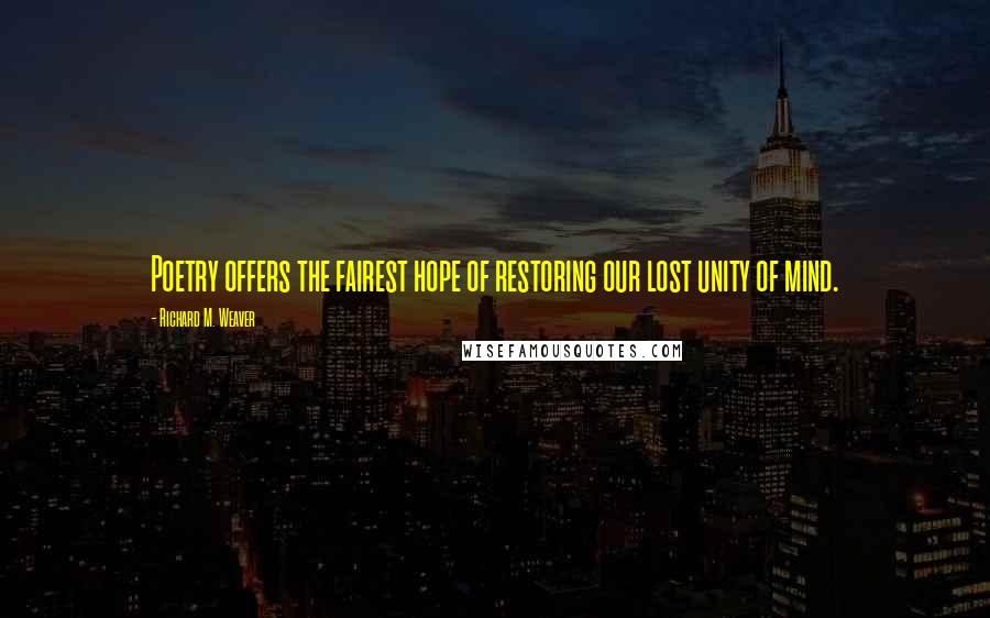 Richard M. Weaver Quotes: Poetry offers the fairest hope of restoring our lost unity of mind.