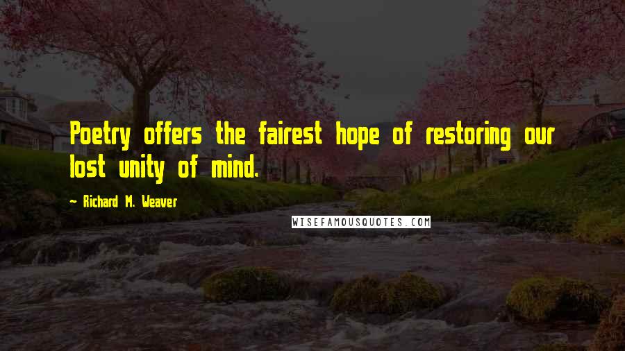 Richard M. Weaver Quotes: Poetry offers the fairest hope of restoring our lost unity of mind.