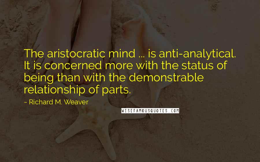 Richard M. Weaver Quotes: The aristocratic mind ... is anti-analytical. It is concerned more with the status of being than with the demonstrable relationship of parts.