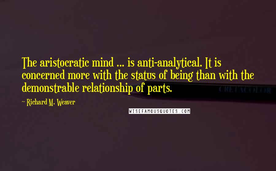 Richard M. Weaver Quotes: The aristocratic mind ... is anti-analytical. It is concerned more with the status of being than with the demonstrable relationship of parts.