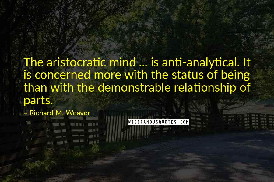 Richard M. Weaver Quotes: The aristocratic mind ... is anti-analytical. It is concerned more with the status of being than with the demonstrable relationship of parts.