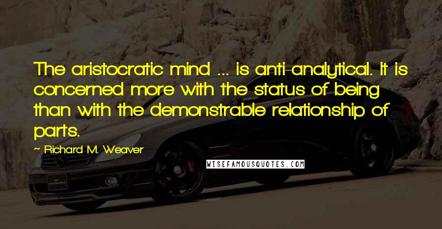 Richard M. Weaver Quotes: The aristocratic mind ... is anti-analytical. It is concerned more with the status of being than with the demonstrable relationship of parts.