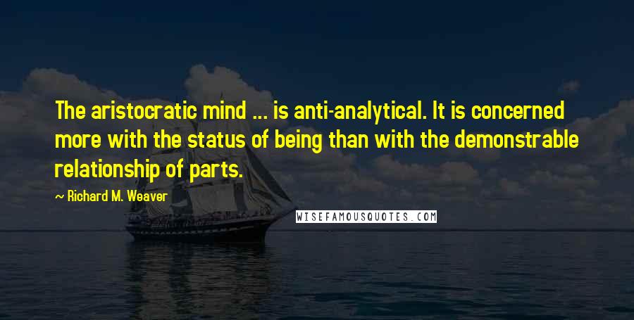 Richard M. Weaver Quotes: The aristocratic mind ... is anti-analytical. It is concerned more with the status of being than with the demonstrable relationship of parts.