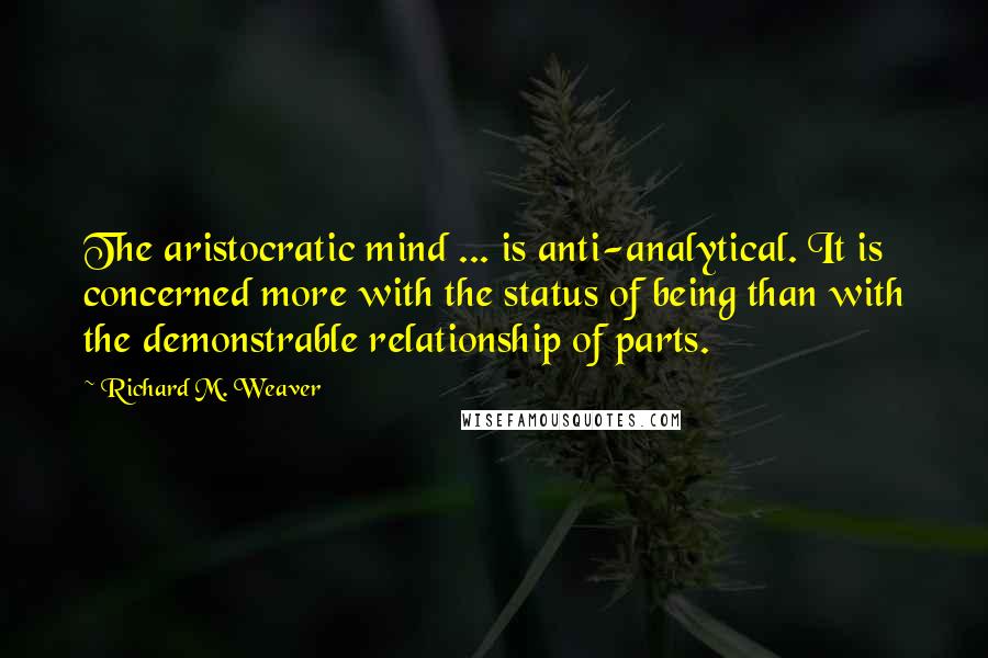 Richard M. Weaver Quotes: The aristocratic mind ... is anti-analytical. It is concerned more with the status of being than with the demonstrable relationship of parts.