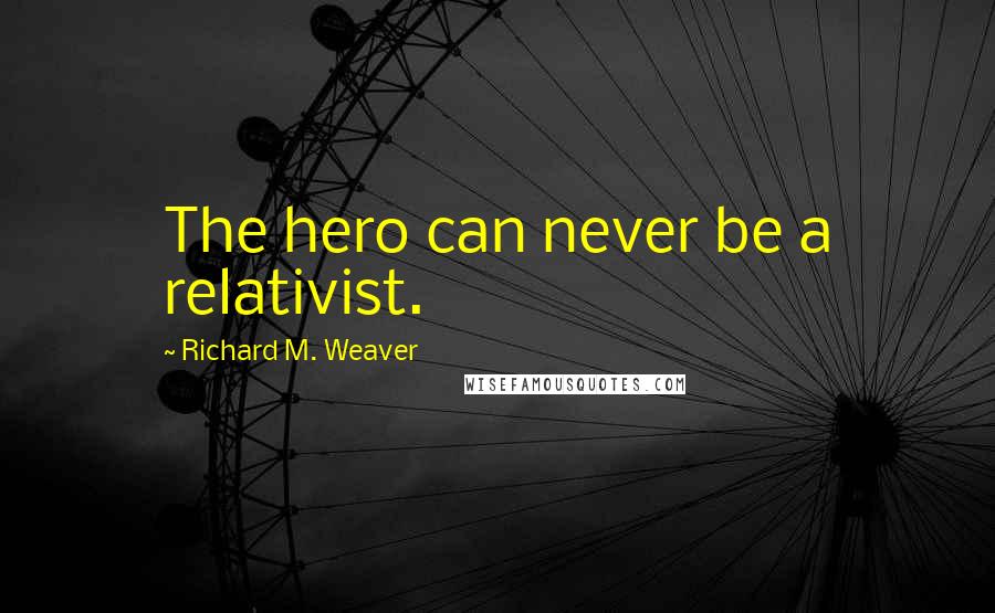 Richard M. Weaver Quotes: The hero can never be a relativist.