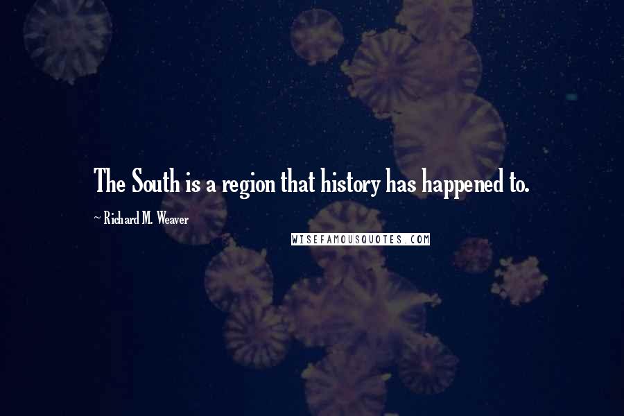 Richard M. Weaver Quotes: The South is a region that history has happened to.