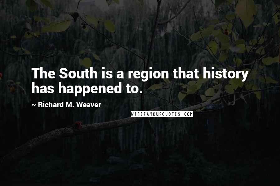 Richard M. Weaver Quotes: The South is a region that history has happened to.
