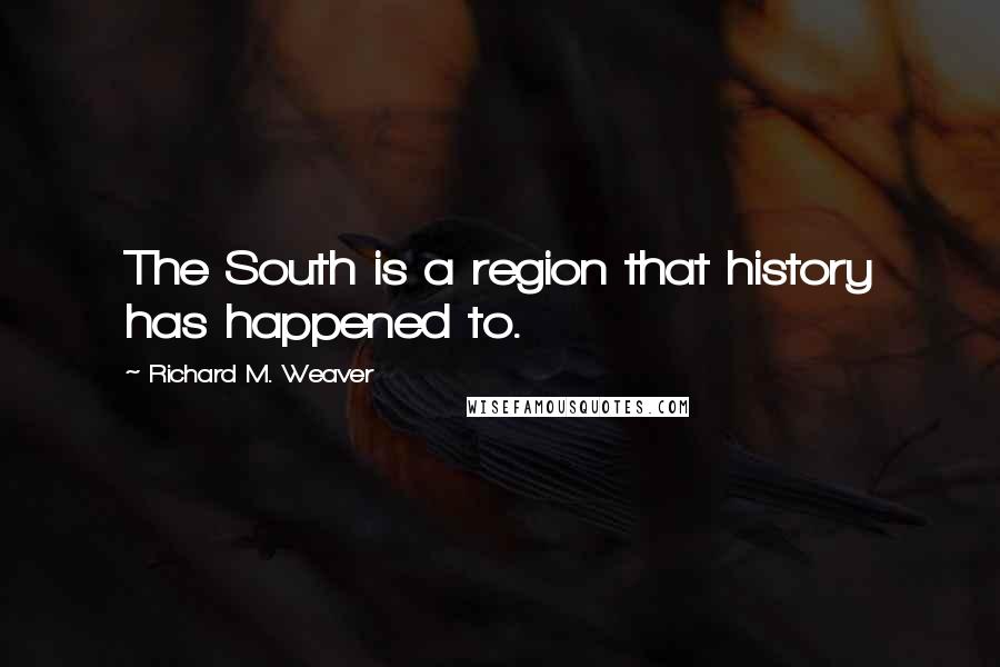 Richard M. Weaver Quotes: The South is a region that history has happened to.