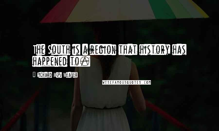 Richard M. Weaver Quotes: The South is a region that history has happened to.