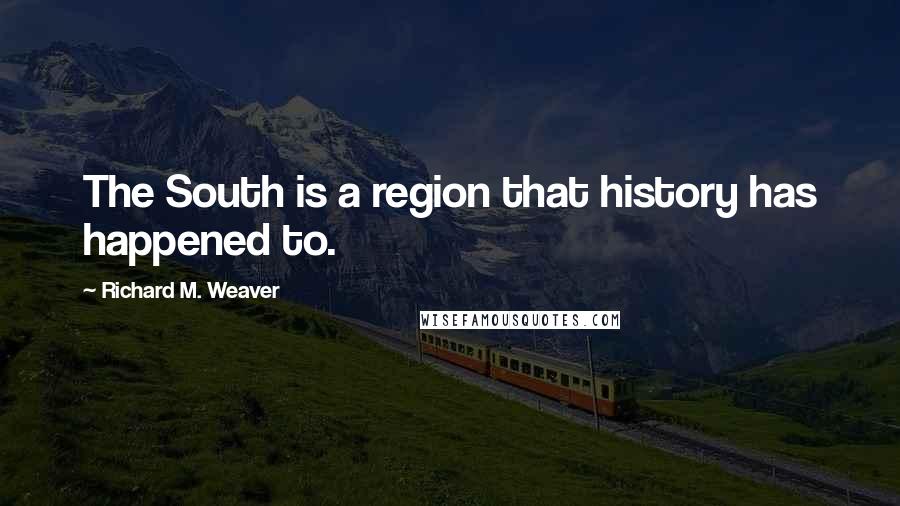 Richard M. Weaver Quotes: The South is a region that history has happened to.