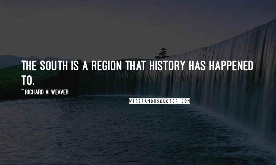 Richard M. Weaver Quotes: The South is a region that history has happened to.