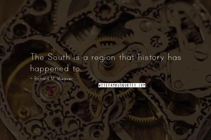 Richard M. Weaver Quotes: The South is a region that history has happened to.