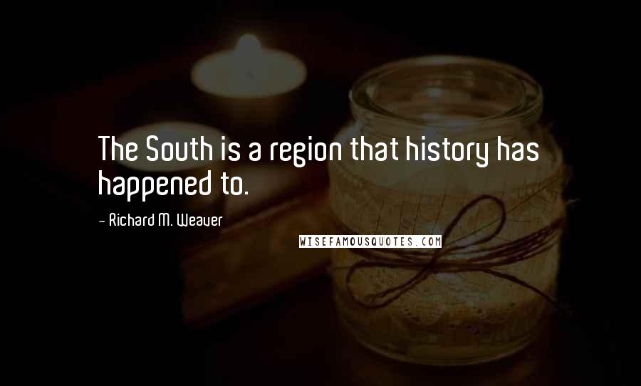 Richard M. Weaver Quotes: The South is a region that history has happened to.