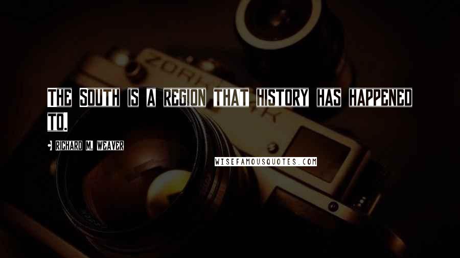 Richard M. Weaver Quotes: The South is a region that history has happened to.