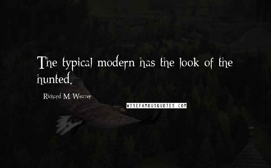 Richard M. Weaver Quotes: The typical modern has the look of the hunted.