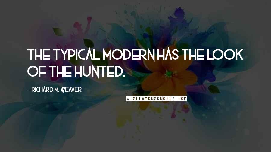 Richard M. Weaver Quotes: The typical modern has the look of the hunted.