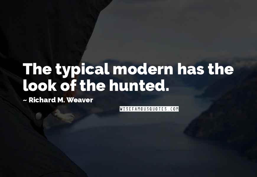 Richard M. Weaver Quotes: The typical modern has the look of the hunted.