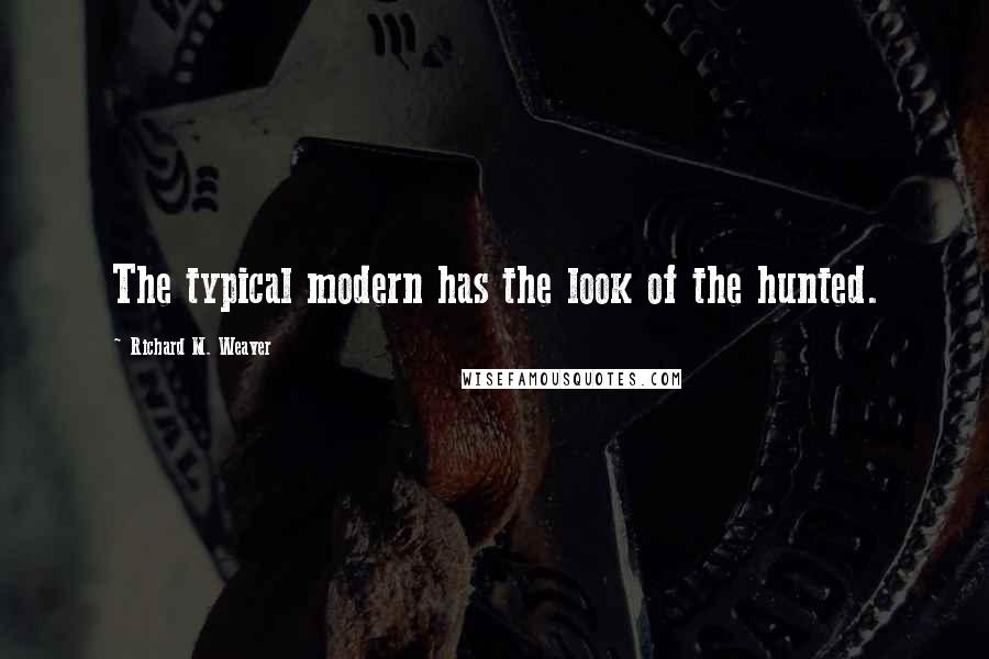 Richard M. Weaver Quotes: The typical modern has the look of the hunted.