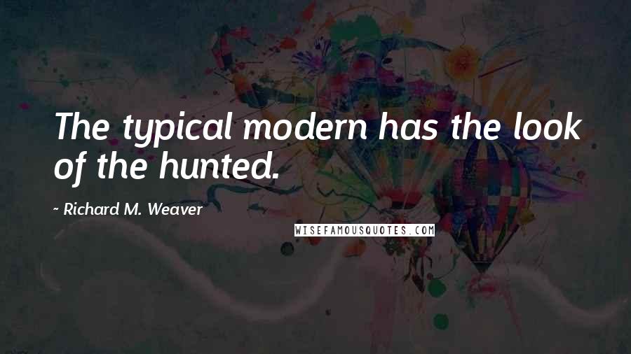 Richard M. Weaver Quotes: The typical modern has the look of the hunted.