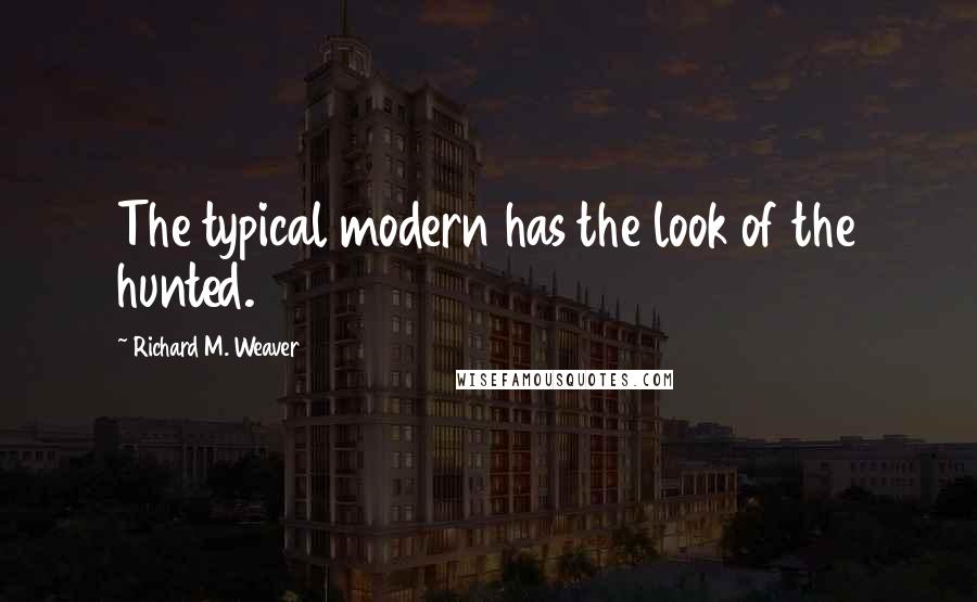 Richard M. Weaver Quotes: The typical modern has the look of the hunted.