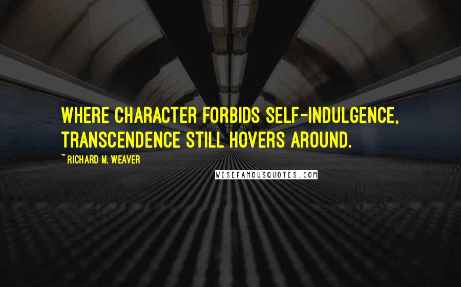 Richard M. Weaver Quotes: Where character forbids self-indulgence, transcendence still hovers around.