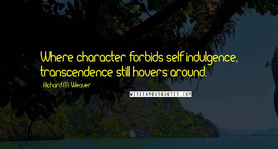 Richard M. Weaver Quotes: Where character forbids self-indulgence, transcendence still hovers around.