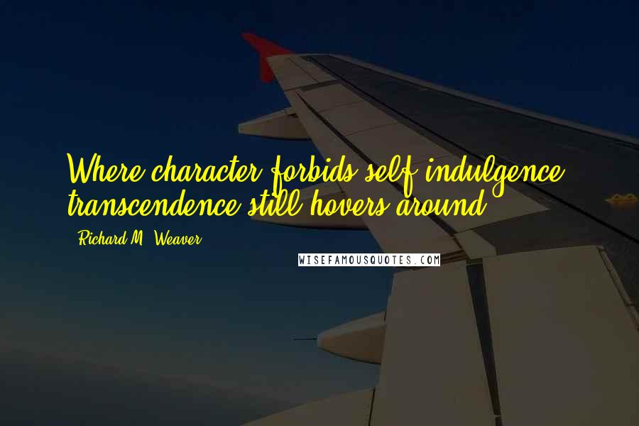 Richard M. Weaver Quotes: Where character forbids self-indulgence, transcendence still hovers around.