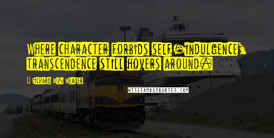 Richard M. Weaver Quotes: Where character forbids self-indulgence, transcendence still hovers around.